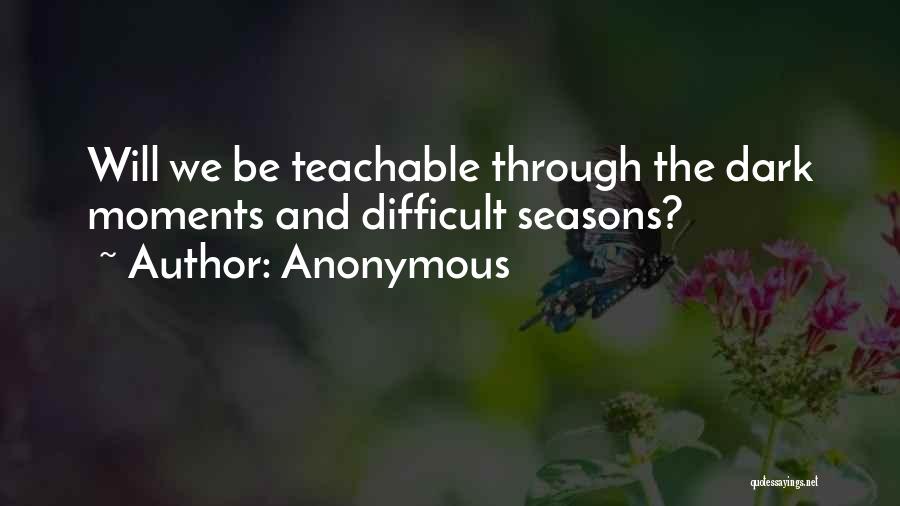Anonymous Quotes: Will We Be Teachable Through The Dark Moments And Difficult Seasons?