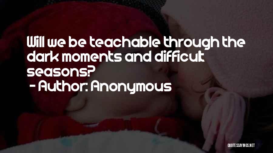 Anonymous Quotes: Will We Be Teachable Through The Dark Moments And Difficult Seasons?