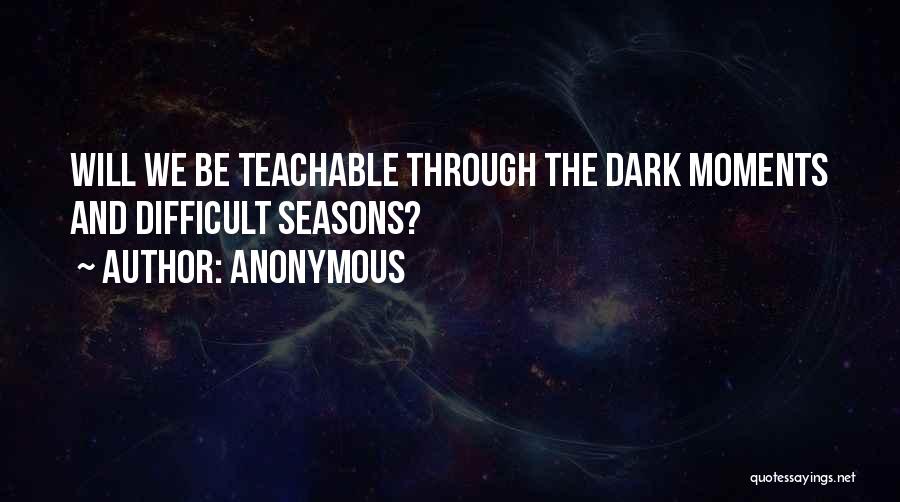 Anonymous Quotes: Will We Be Teachable Through The Dark Moments And Difficult Seasons?