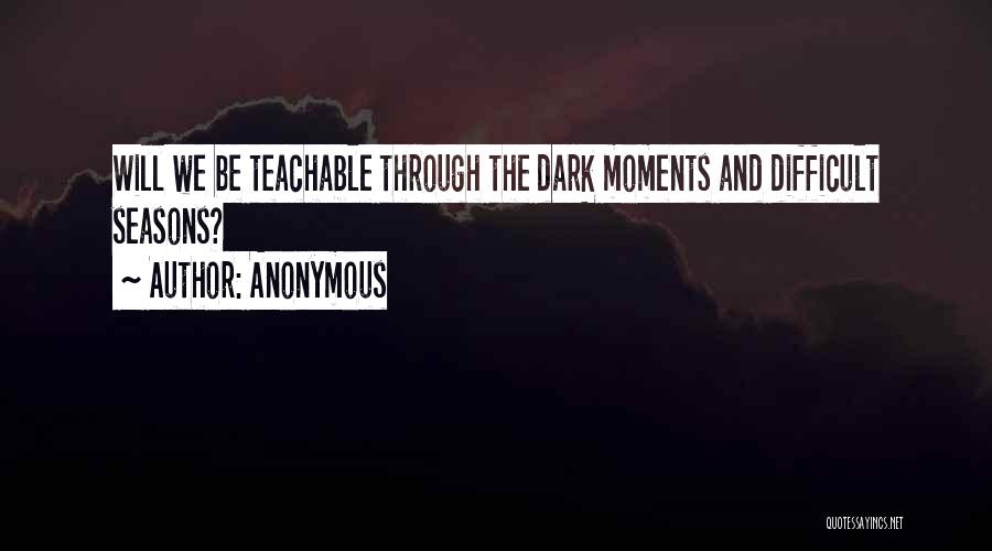 Anonymous Quotes: Will We Be Teachable Through The Dark Moments And Difficult Seasons?