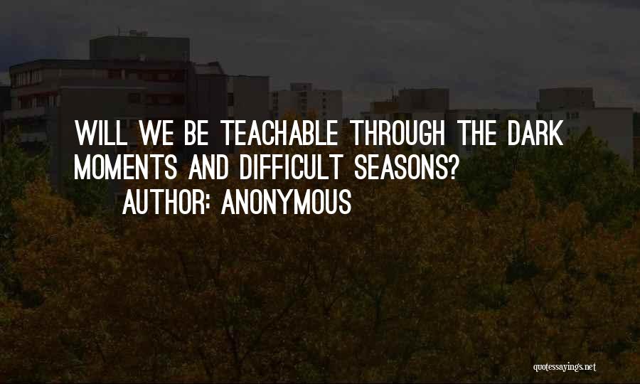 Anonymous Quotes: Will We Be Teachable Through The Dark Moments And Difficult Seasons?