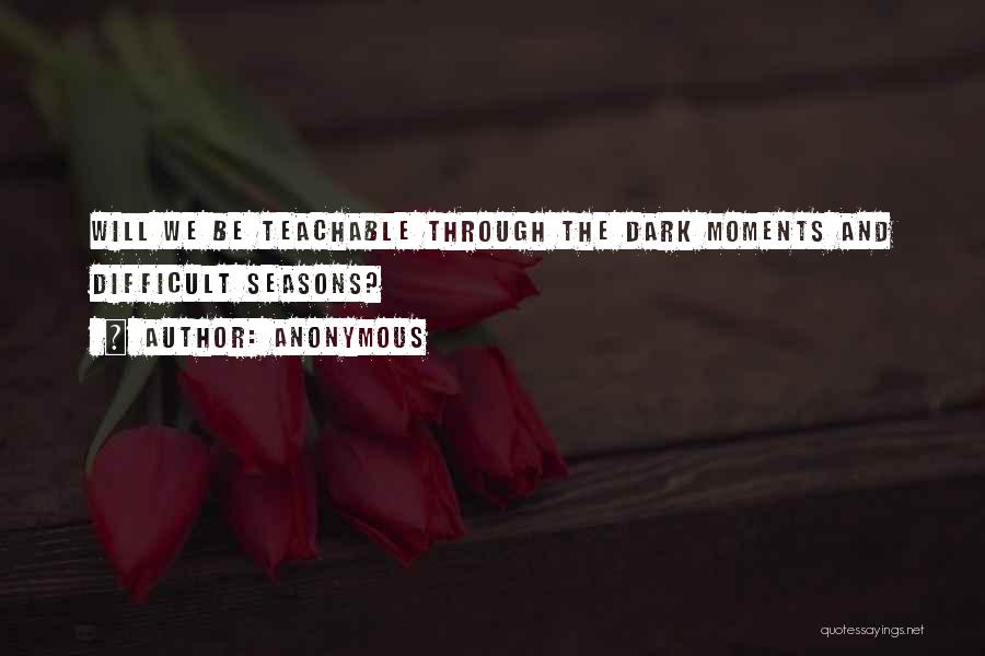 Anonymous Quotes: Will We Be Teachable Through The Dark Moments And Difficult Seasons?