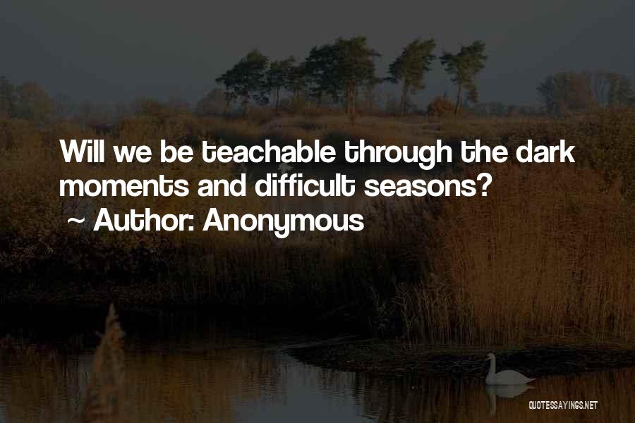 Anonymous Quotes: Will We Be Teachable Through The Dark Moments And Difficult Seasons?