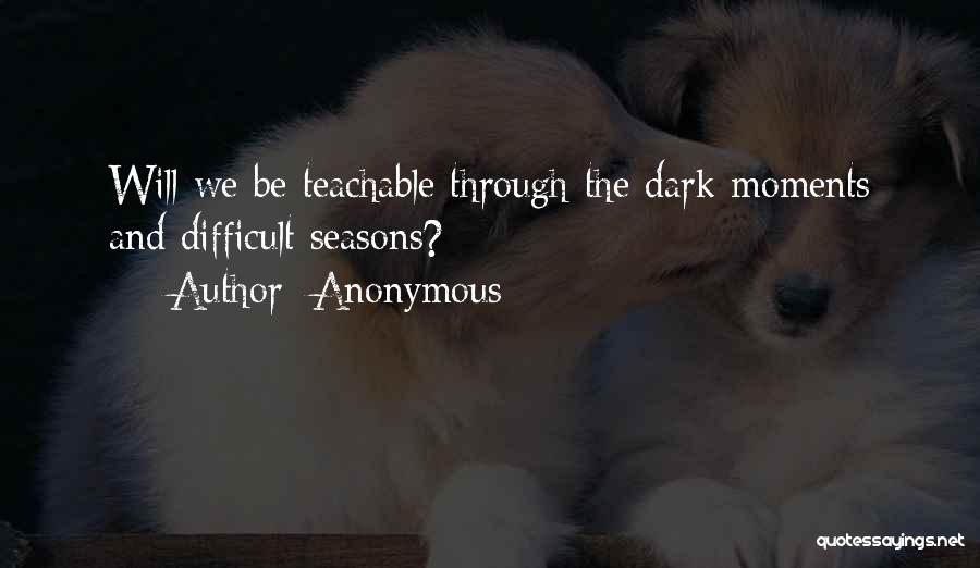 Anonymous Quotes: Will We Be Teachable Through The Dark Moments And Difficult Seasons?