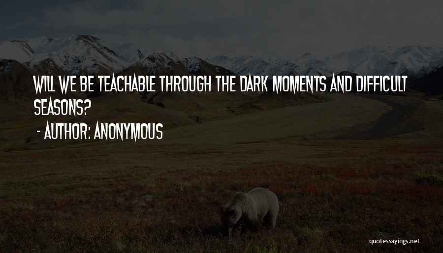 Anonymous Quotes: Will We Be Teachable Through The Dark Moments And Difficult Seasons?