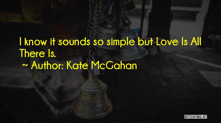 Kate McGahan Quotes: I Know It Sounds So Simple But Love Is All There Is.