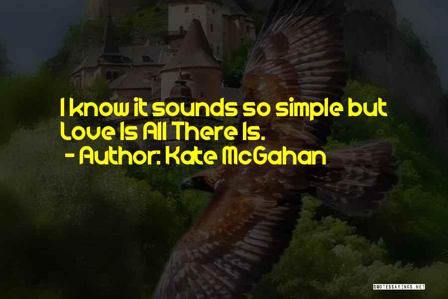 Kate McGahan Quotes: I Know It Sounds So Simple But Love Is All There Is.