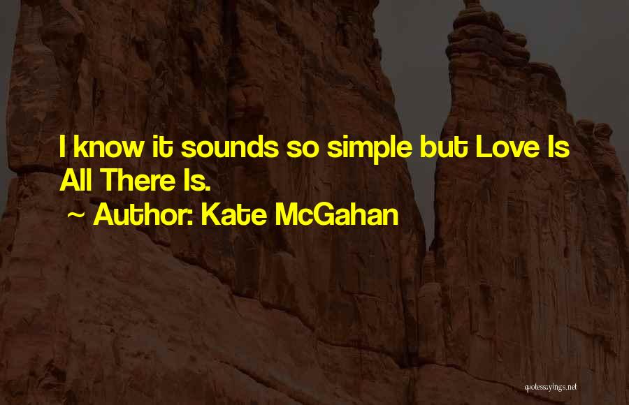 Kate McGahan Quotes: I Know It Sounds So Simple But Love Is All There Is.