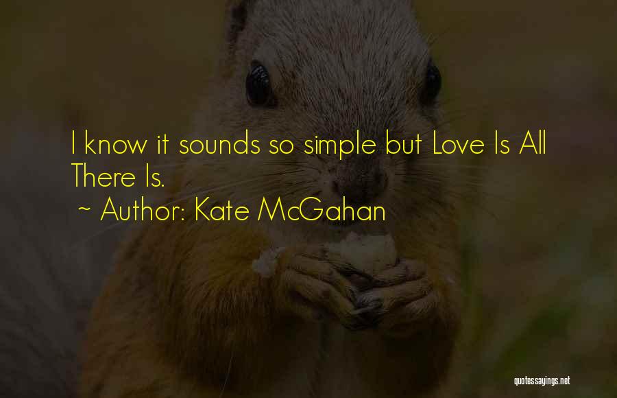 Kate McGahan Quotes: I Know It Sounds So Simple But Love Is All There Is.