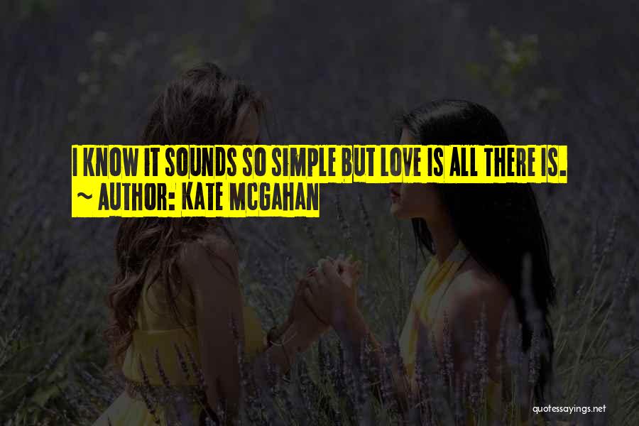 Kate McGahan Quotes: I Know It Sounds So Simple But Love Is All There Is.