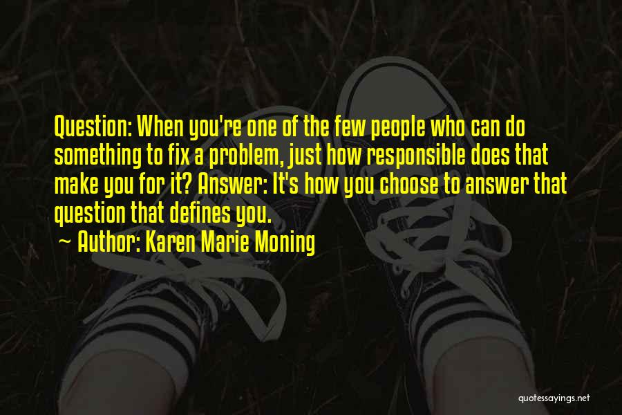 Karen Marie Moning Quotes: Question: When You're One Of The Few People Who Can Do Something To Fix A Problem, Just How Responsible Does