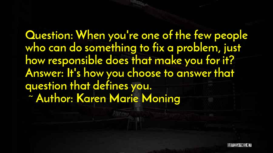 Karen Marie Moning Quotes: Question: When You're One Of The Few People Who Can Do Something To Fix A Problem, Just How Responsible Does