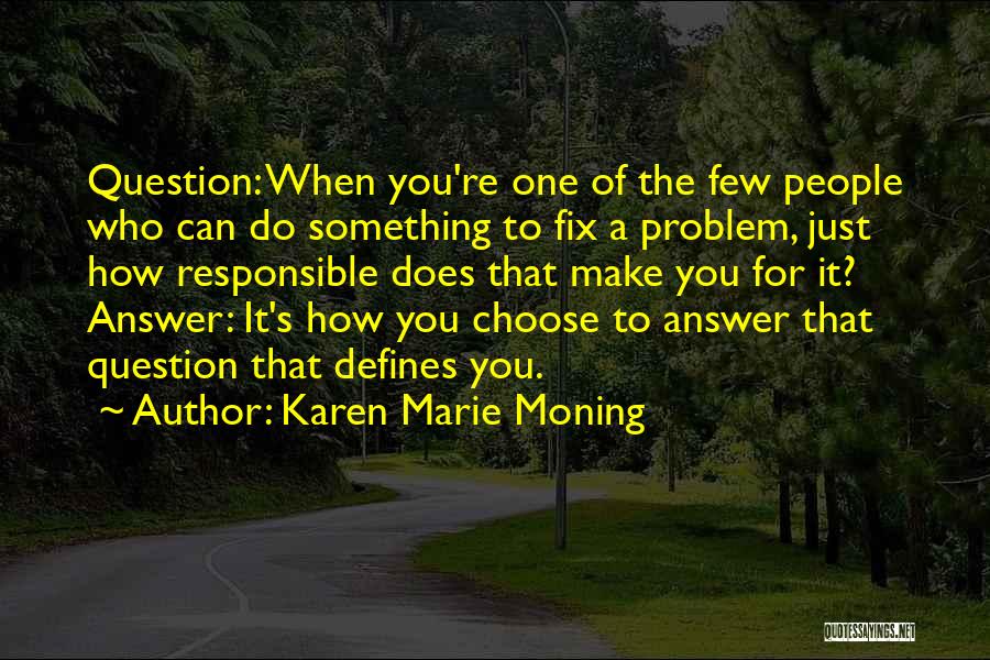 Karen Marie Moning Quotes: Question: When You're One Of The Few People Who Can Do Something To Fix A Problem, Just How Responsible Does