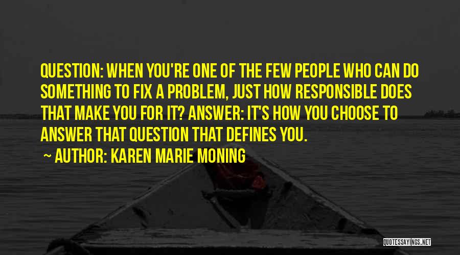 Karen Marie Moning Quotes: Question: When You're One Of The Few People Who Can Do Something To Fix A Problem, Just How Responsible Does