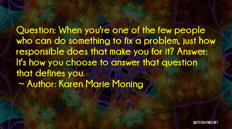 Karen Marie Moning Quotes: Question: When You're One Of The Few People Who Can Do Something To Fix A Problem, Just How Responsible Does