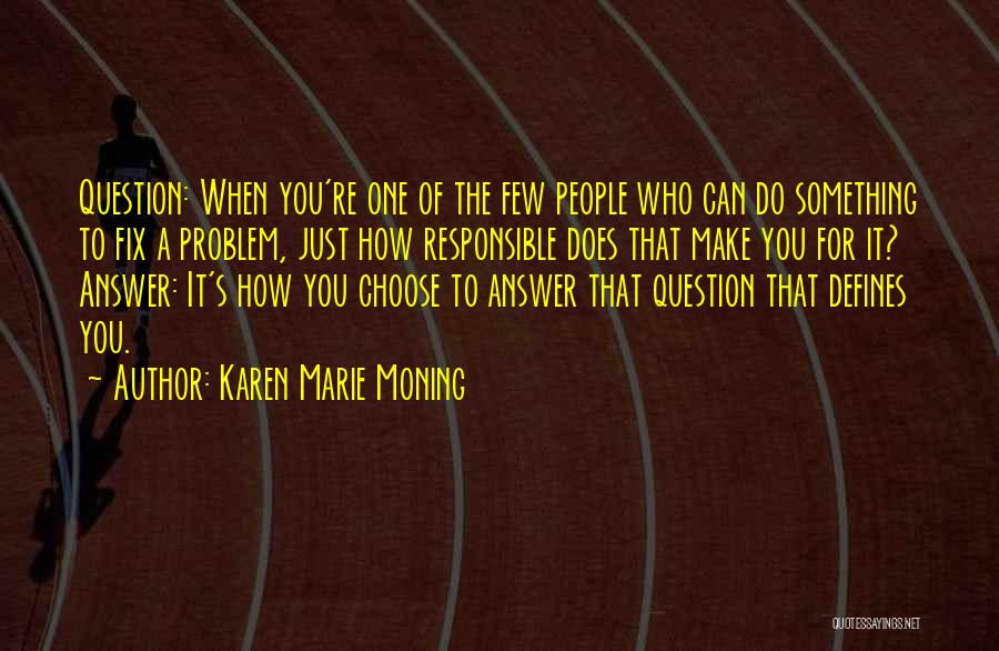 Karen Marie Moning Quotes: Question: When You're One Of The Few People Who Can Do Something To Fix A Problem, Just How Responsible Does