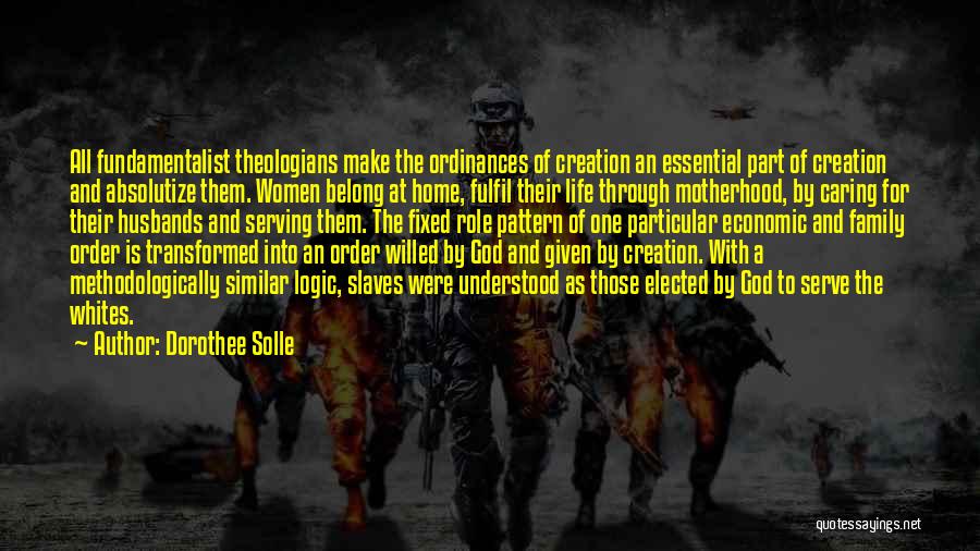 Dorothee Solle Quotes: All Fundamentalist Theologians Make The Ordinances Of Creation An Essential Part Of Creation And Absolutize Them. Women Belong At Home,