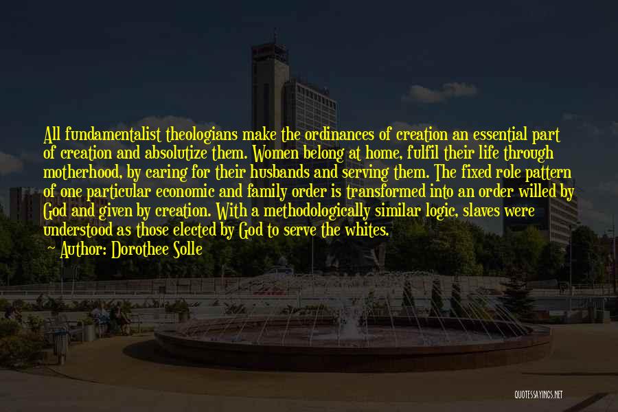 Dorothee Solle Quotes: All Fundamentalist Theologians Make The Ordinances Of Creation An Essential Part Of Creation And Absolutize Them. Women Belong At Home,