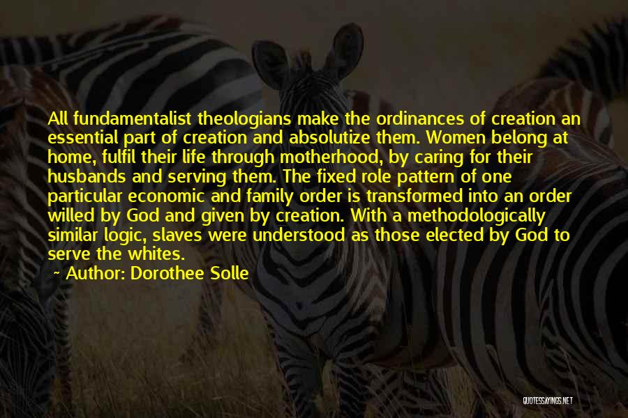 Dorothee Solle Quotes: All Fundamentalist Theologians Make The Ordinances Of Creation An Essential Part Of Creation And Absolutize Them. Women Belong At Home,