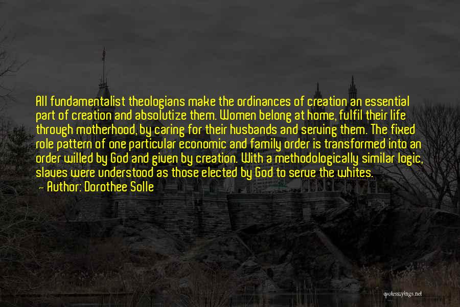 Dorothee Solle Quotes: All Fundamentalist Theologians Make The Ordinances Of Creation An Essential Part Of Creation And Absolutize Them. Women Belong At Home,