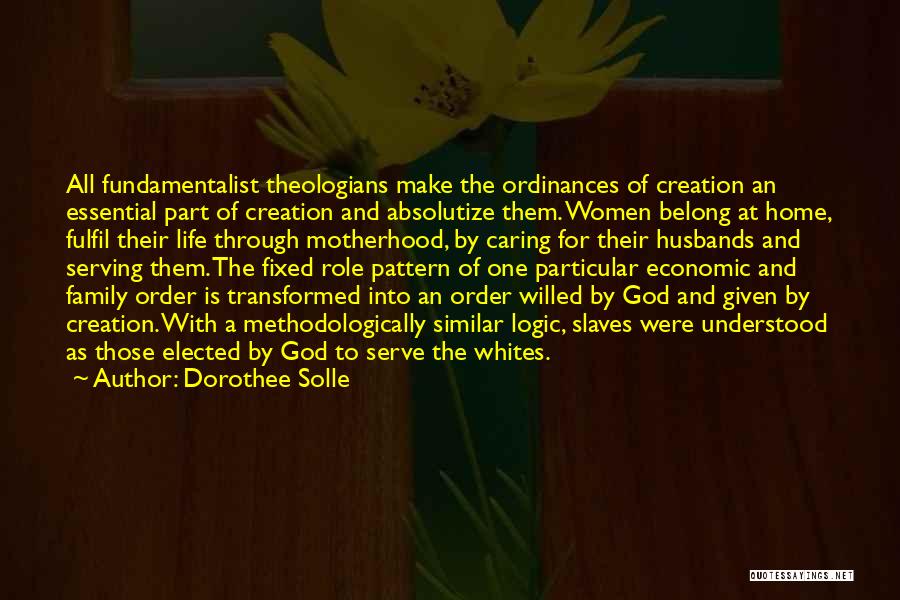 Dorothee Solle Quotes: All Fundamentalist Theologians Make The Ordinances Of Creation An Essential Part Of Creation And Absolutize Them. Women Belong At Home,