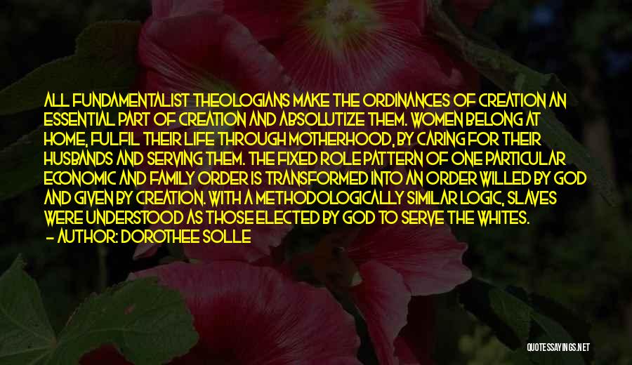 Dorothee Solle Quotes: All Fundamentalist Theologians Make The Ordinances Of Creation An Essential Part Of Creation And Absolutize Them. Women Belong At Home,