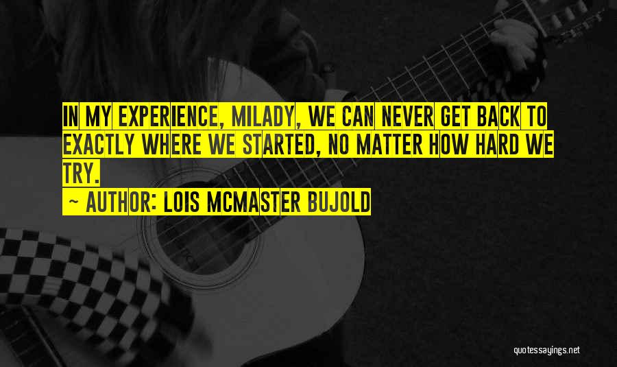 Lois McMaster Bujold Quotes: In My Experience, Milady, We Can Never Get Back To Exactly Where We Started, No Matter How Hard We Try.