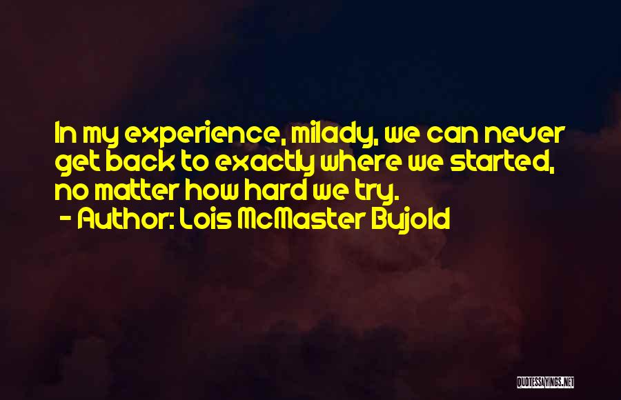 Lois McMaster Bujold Quotes: In My Experience, Milady, We Can Never Get Back To Exactly Where We Started, No Matter How Hard We Try.
