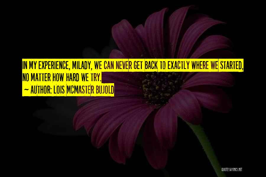 Lois McMaster Bujold Quotes: In My Experience, Milady, We Can Never Get Back To Exactly Where We Started, No Matter How Hard We Try.