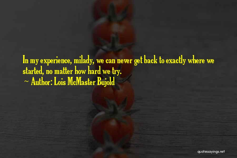 Lois McMaster Bujold Quotes: In My Experience, Milady, We Can Never Get Back To Exactly Where We Started, No Matter How Hard We Try.