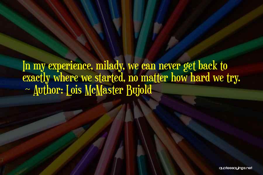 Lois McMaster Bujold Quotes: In My Experience, Milady, We Can Never Get Back To Exactly Where We Started, No Matter How Hard We Try.