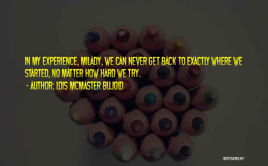 Lois McMaster Bujold Quotes: In My Experience, Milady, We Can Never Get Back To Exactly Where We Started, No Matter How Hard We Try.