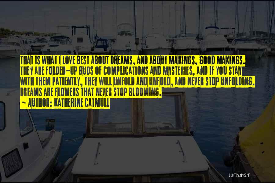 Katherine Catmull Quotes: That Is What I Love Best About Dreams, And About Makings, Good Makings. They Are Folded-up Buds Of Complications And