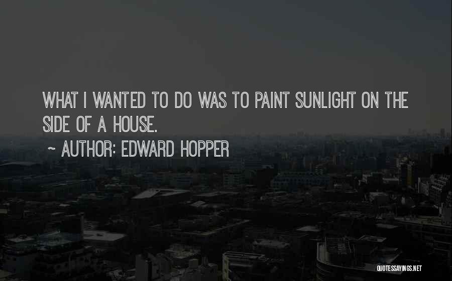 Edward Hopper Quotes: What I Wanted To Do Was To Paint Sunlight On The Side Of A House.