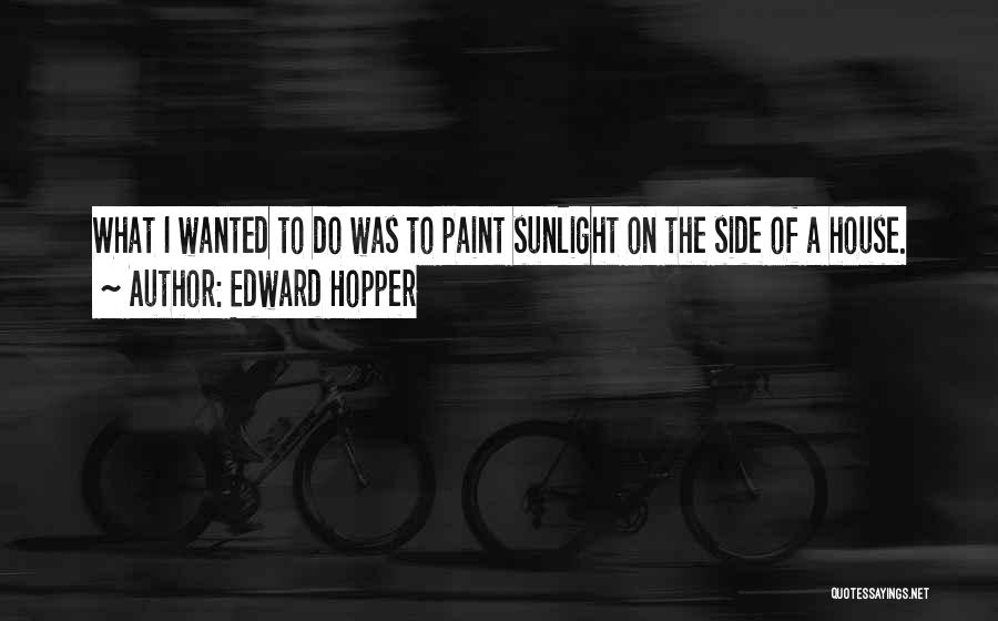 Edward Hopper Quotes: What I Wanted To Do Was To Paint Sunlight On The Side Of A House.