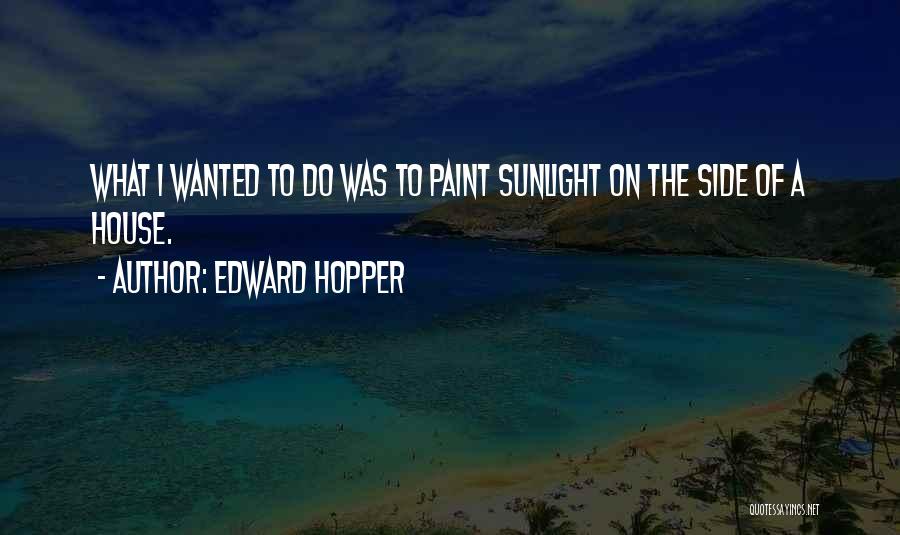 Edward Hopper Quotes: What I Wanted To Do Was To Paint Sunlight On The Side Of A House.