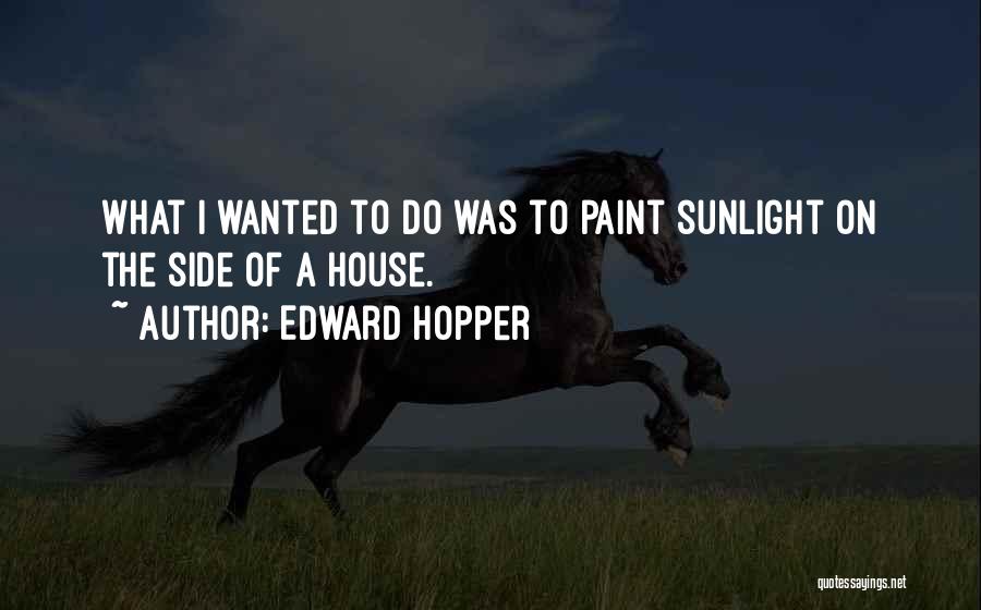 Edward Hopper Quotes: What I Wanted To Do Was To Paint Sunlight On The Side Of A House.