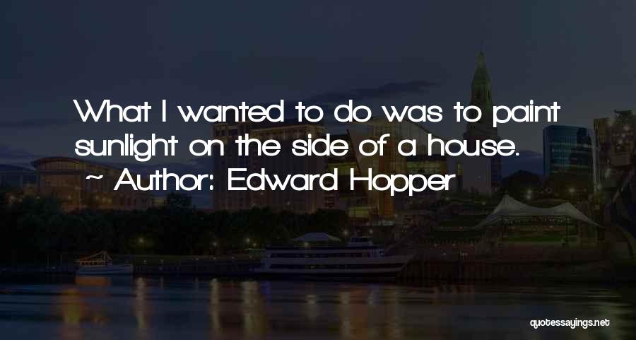 Edward Hopper Quotes: What I Wanted To Do Was To Paint Sunlight On The Side Of A House.