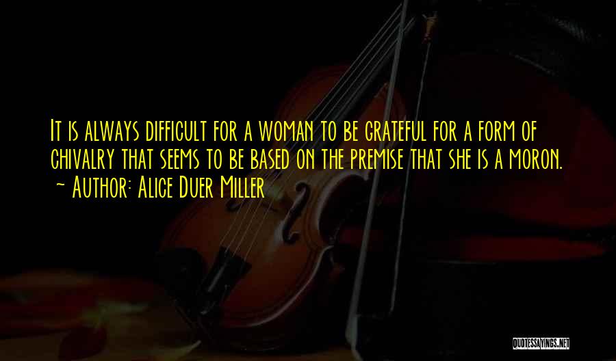 Alice Duer Miller Quotes: It Is Always Difficult For A Woman To Be Grateful For A Form Of Chivalry That Seems To Be Based