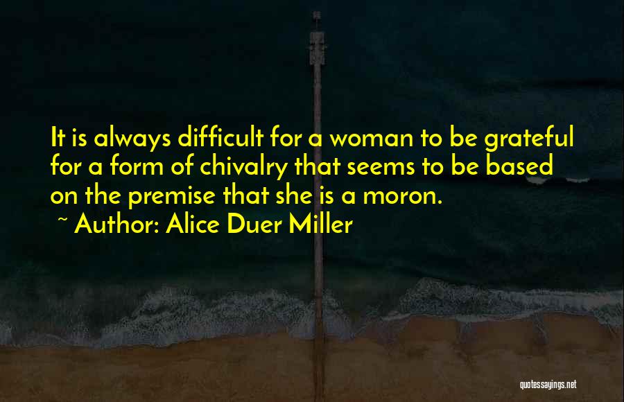 Alice Duer Miller Quotes: It Is Always Difficult For A Woman To Be Grateful For A Form Of Chivalry That Seems To Be Based