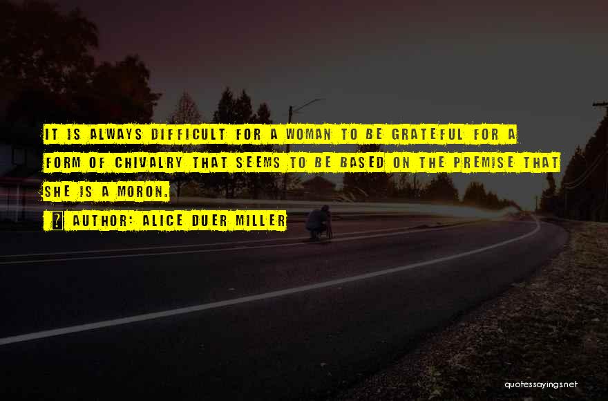 Alice Duer Miller Quotes: It Is Always Difficult For A Woman To Be Grateful For A Form Of Chivalry That Seems To Be Based