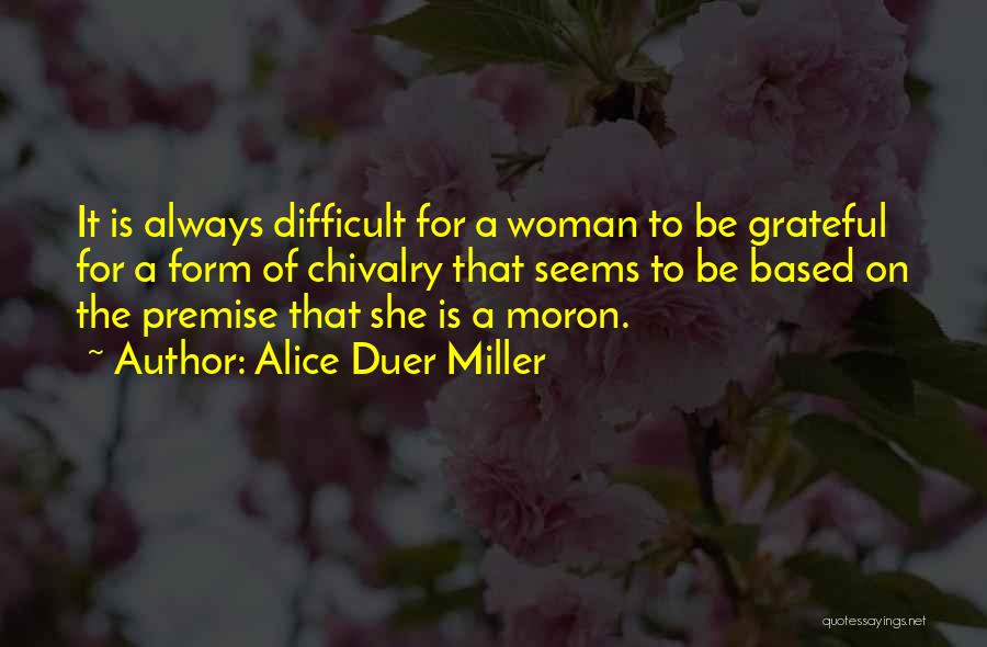 Alice Duer Miller Quotes: It Is Always Difficult For A Woman To Be Grateful For A Form Of Chivalry That Seems To Be Based