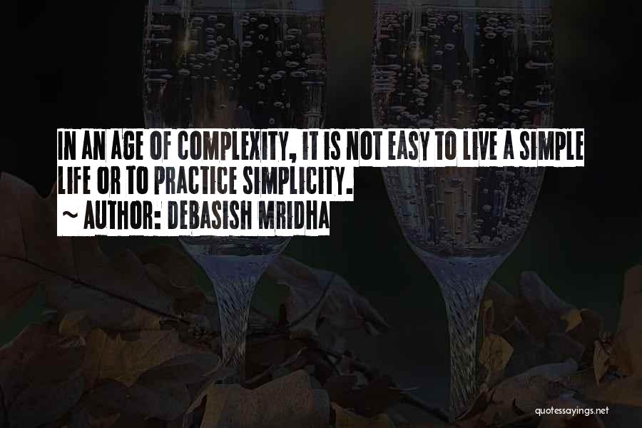 Debasish Mridha Quotes: In An Age Of Complexity, It Is Not Easy To Live A Simple Life Or To Practice Simplicity.