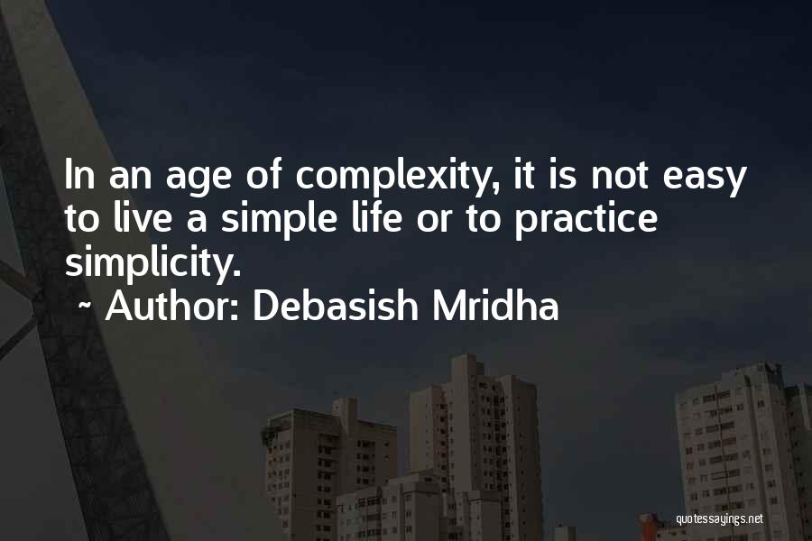 Debasish Mridha Quotes: In An Age Of Complexity, It Is Not Easy To Live A Simple Life Or To Practice Simplicity.