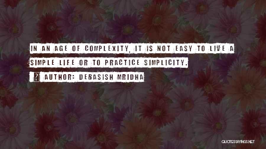 Debasish Mridha Quotes: In An Age Of Complexity, It Is Not Easy To Live A Simple Life Or To Practice Simplicity.