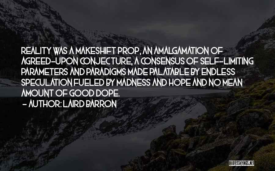 Laird Barron Quotes: Reality Was A Makeshift Prop, An Amalgamation Of Agreed-upon Conjecture, A Consensus Of Self-limiting Parameters And Paradigms Made Palatable By