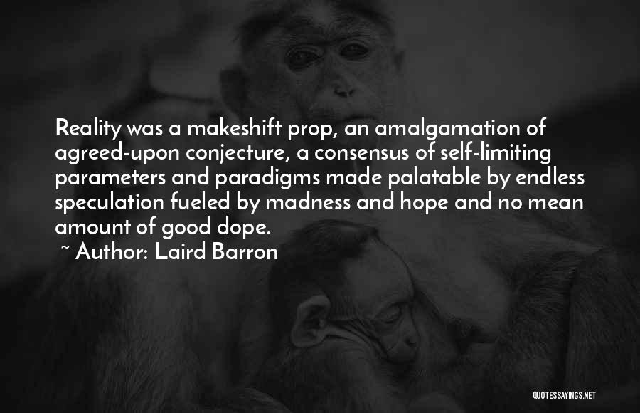 Laird Barron Quotes: Reality Was A Makeshift Prop, An Amalgamation Of Agreed-upon Conjecture, A Consensus Of Self-limiting Parameters And Paradigms Made Palatable By