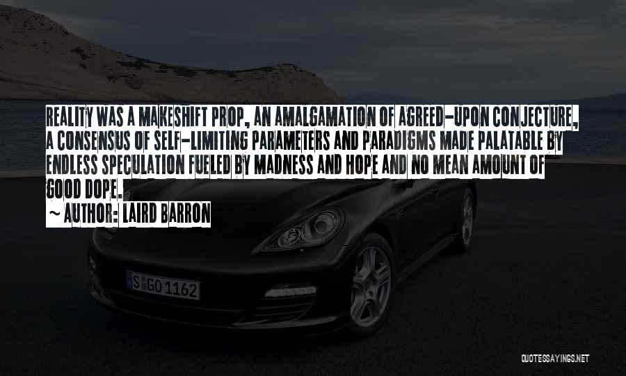 Laird Barron Quotes: Reality Was A Makeshift Prop, An Amalgamation Of Agreed-upon Conjecture, A Consensus Of Self-limiting Parameters And Paradigms Made Palatable By