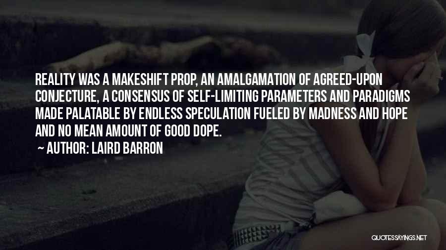 Laird Barron Quotes: Reality Was A Makeshift Prop, An Amalgamation Of Agreed-upon Conjecture, A Consensus Of Self-limiting Parameters And Paradigms Made Palatable By