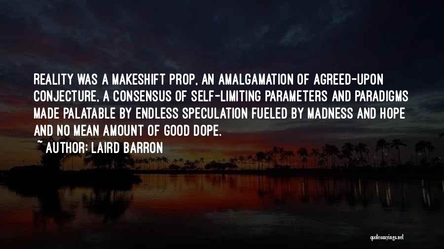 Laird Barron Quotes: Reality Was A Makeshift Prop, An Amalgamation Of Agreed-upon Conjecture, A Consensus Of Self-limiting Parameters And Paradigms Made Palatable By